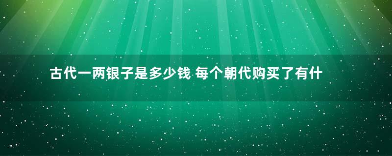 古代一两银子是多少钱 每个朝代购买了有什么变化